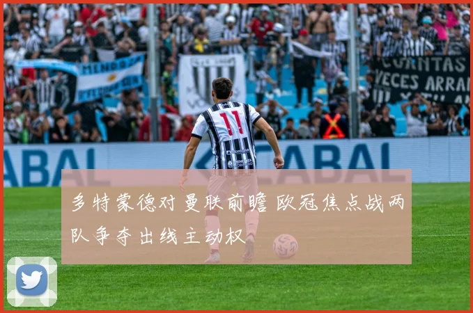 多特蒙德对曼联前瞻 欧冠焦点战两队争夺出线主动权