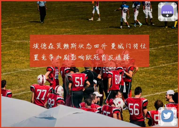 埃德森莫赖斯状态回升 曼城门将位置竞争加剧影响欧冠首发选择
