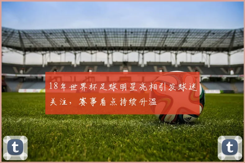 18年世界杯足球明星亮相引发球迷关注，赛事看点持续升温