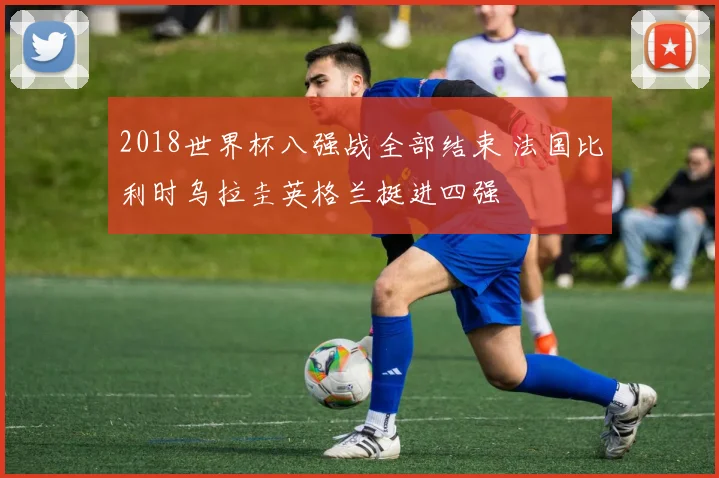 2018世界杯八强战全部结束 法国比利时乌拉圭英格兰挺进四强