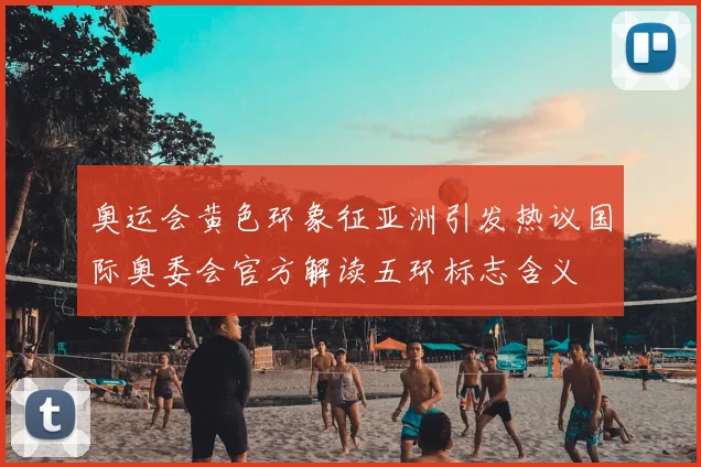 奥运会黄色环象征亚洲引发热议国际奥委会官方解读五环标志含义