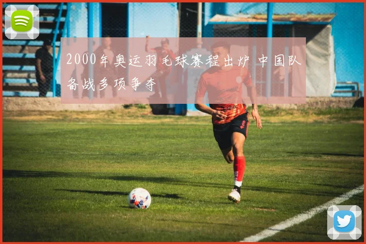 2000年奥运羽毛球赛程出炉 中国队备战多项争夺