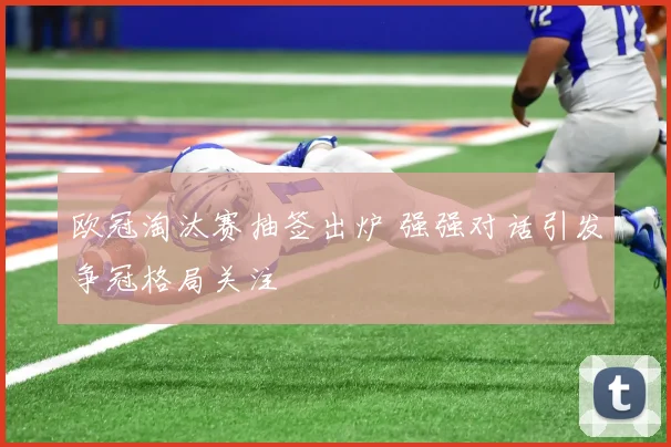 欧冠淘汰赛抽签出炉 强强对话引发争冠格局关注
