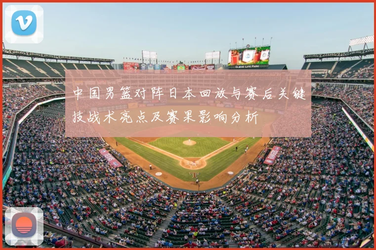中国男篮对阵日本回放与赛后关键技战术亮点及赛果影响分析