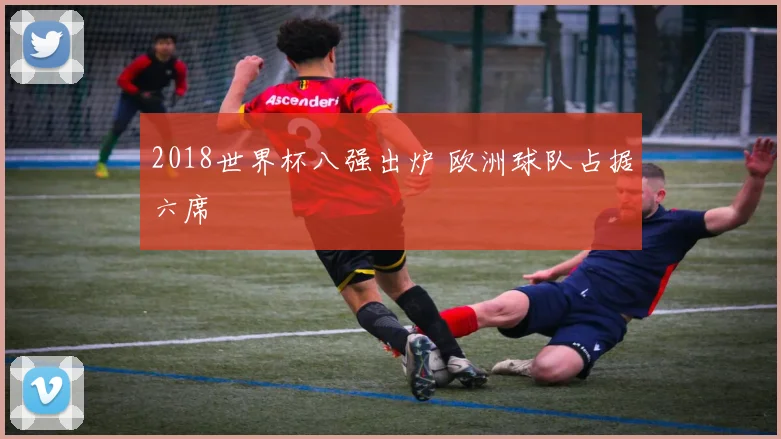 2018世界杯八强出炉 欧洲球队占据六席